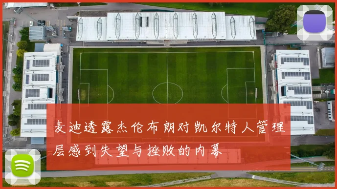 麦迪透露杰伦布朗对凯尔特人管理层感到失望与挫败的内幕