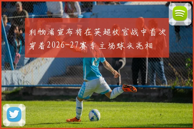 利物浦宣布将在英超收官战中首次穿着2026-27赛季主场球衣亮相