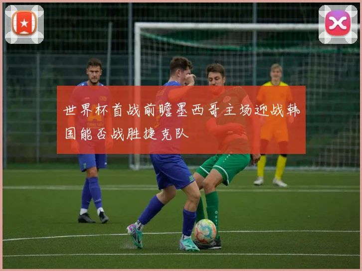 世界杯首战前瞻墨西哥主场迎战韩国能否战胜捷克队