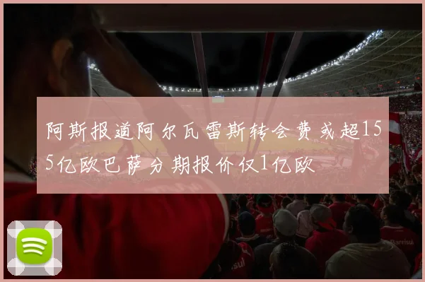 阿斯报道阿尔瓦雷斯转会费或超155亿欧巴萨分期报价仅1亿欧