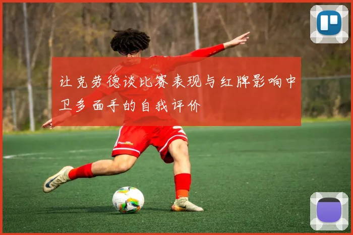 让克劳德谈比赛表现与红牌影响中卫多面手的自我评价