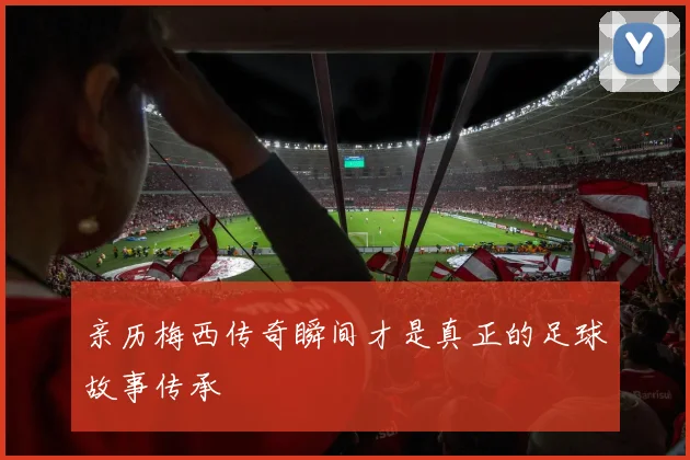 亲历梅西传奇瞬间才是真正的足球故事传承