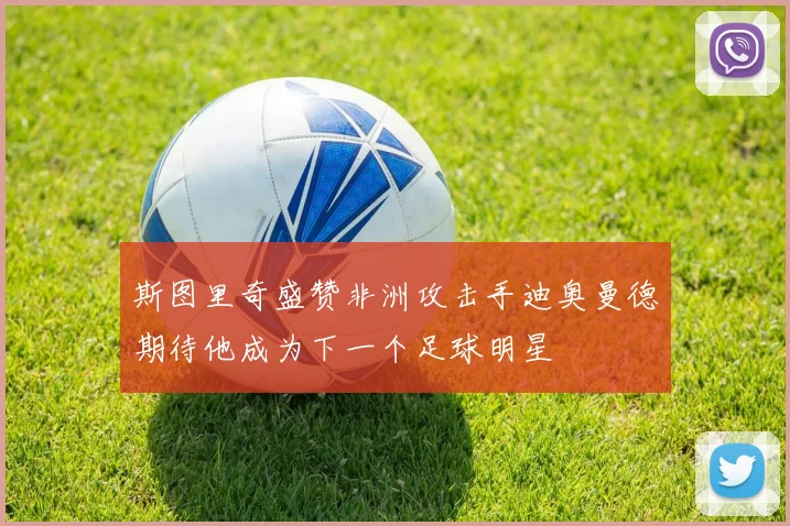 斯图里奇盛赞非洲攻击手迪奥曼德期待他成为下一个足球明星