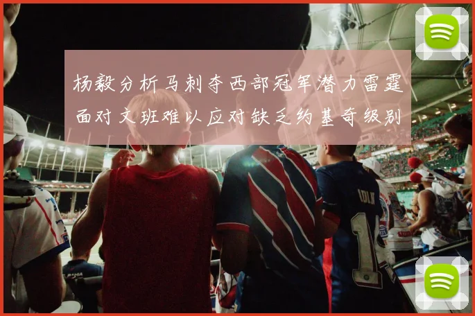 杨毅分析马刺夺西部冠军潜力雷霆面对文班难以应对缺乏约基奇级别球员