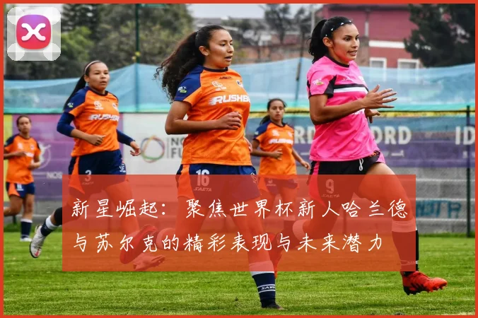 新星崛起：聚焦世界杯新人哈兰德与苏尔克的精彩表现与未来潜力