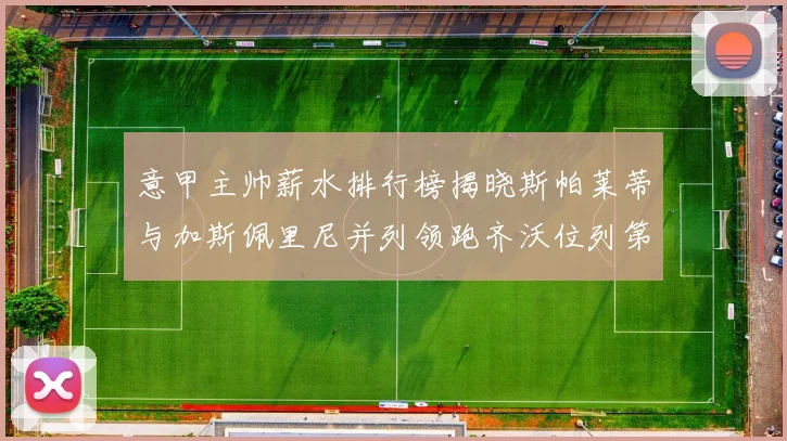 意甲主帅薪水排行榜揭晓斯帕莱蒂与加斯佩里尼并列领跑齐沃位列第六