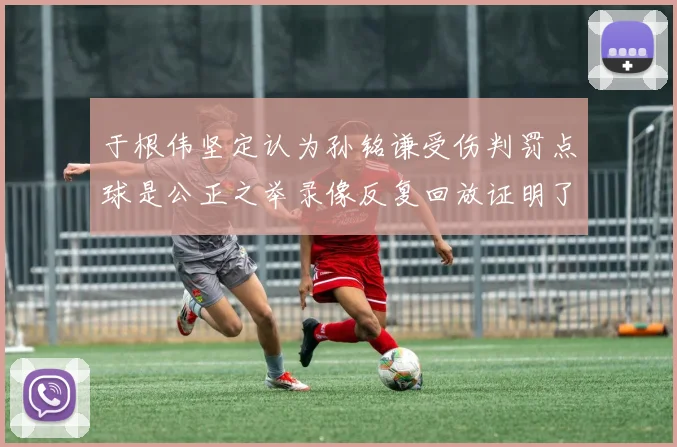于根伟坚定认为孙铭谦受伤判罚点球是公正之举录像反复回放证明了这一点