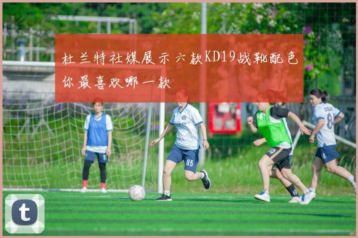 杜兰特社媒展示六款KD19战靴配色你最喜欢哪一款