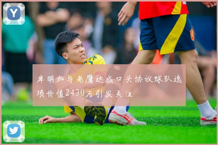 库明加与老鹰达成口头协议球队选项价值2430万引发关注