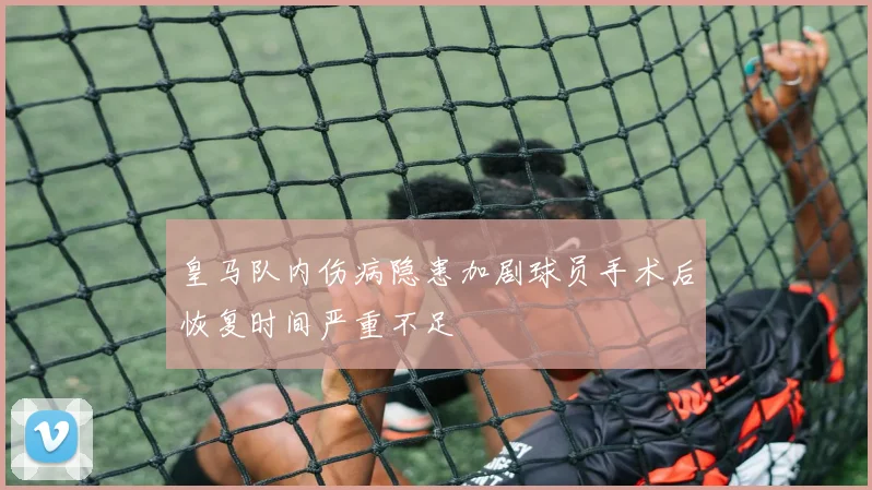 皇马队内伤病隐患加剧球员手术后恢复时间严重不足