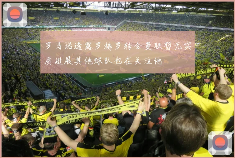 罗马诺透露罗梅罗转会曼联暂无实质进展其他球队也在关注他