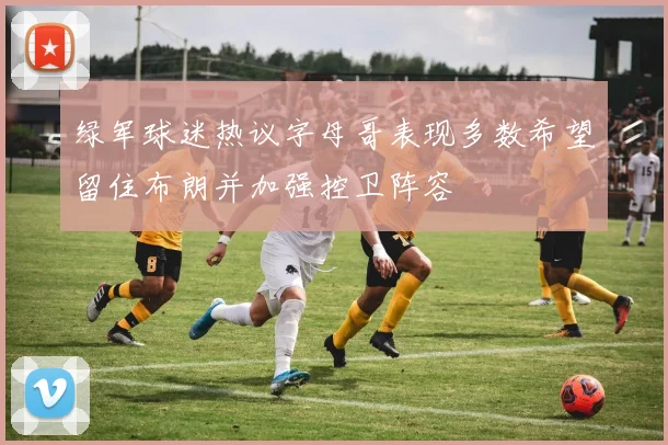绿军球迷热议字母哥表现多数希望留住布朗并加强控卫阵容