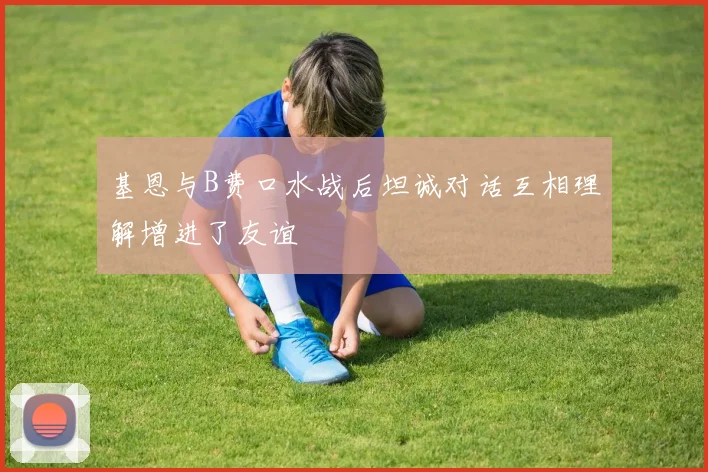 基恩与B费口水战后坦诚对话互相理解增进了友谊