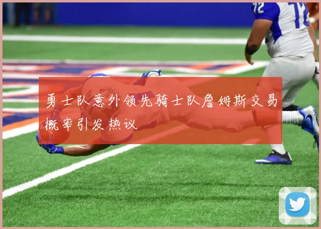 勇士队意外领先骑士队詹姆斯交易概率引发热议
