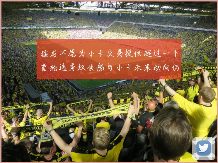 猛龙不愿为小卡交易提供超过一个首轮选秀权快船与小卡未来动向仍不明朗