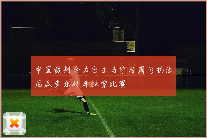 中国裁判全力出击马宁与周飞执法厄瓜多尔对库拉索比赛