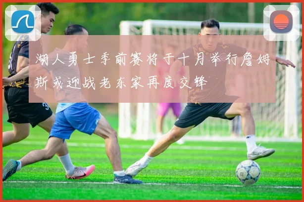 湖人勇士季前赛将于十月举行詹姆斯或迎战老东家再度交锋