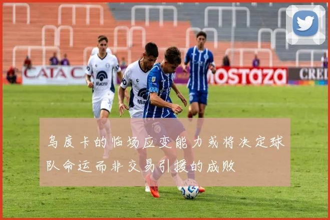 乌度卡的临场应变能力或将决定球队命运而非交易引援的成败