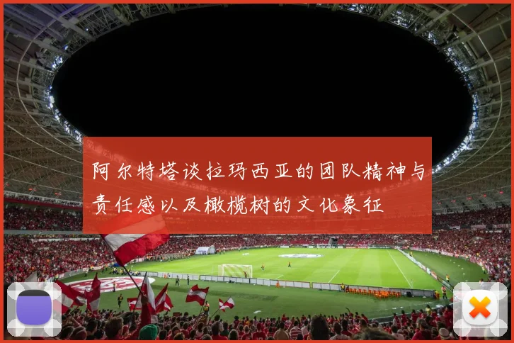 阿尔特塔谈拉玛西亚的团队精神与责任感以及橄榄树的文化象征