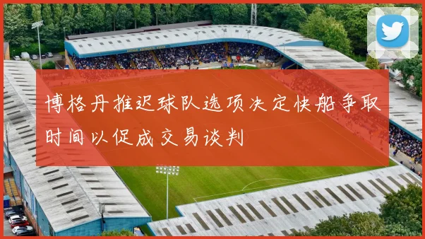 博格丹推迟球队选项决定快船争取时间以促成交易谈判