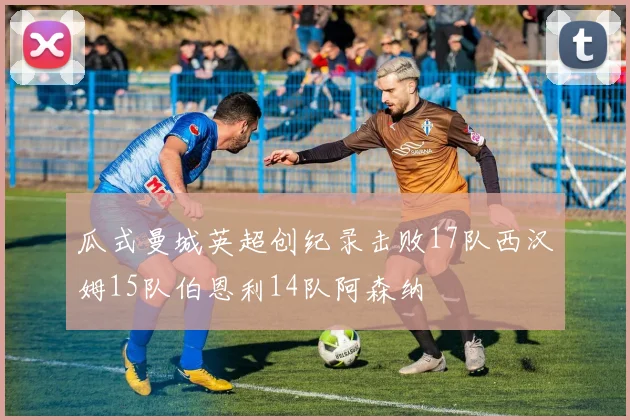 瓜式曼城英超创纪录击败17队西汉姆15队伯恩利14队阿森纳