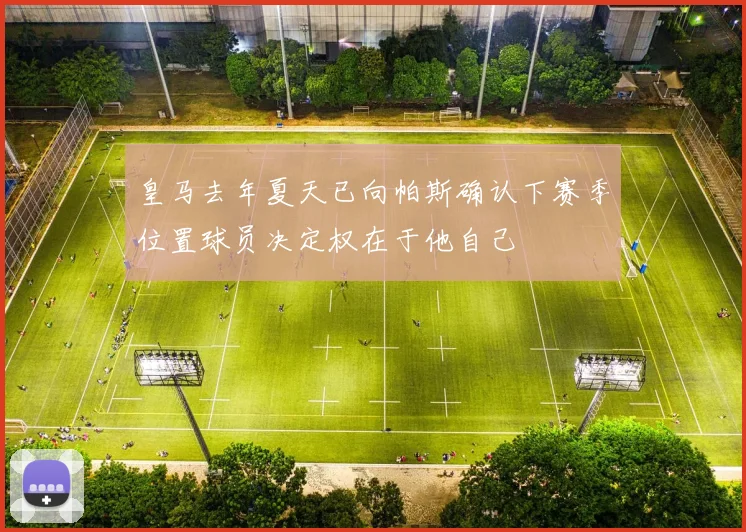 皇马去年夏天已向帕斯确认下赛季位置球员决定权在于他自己