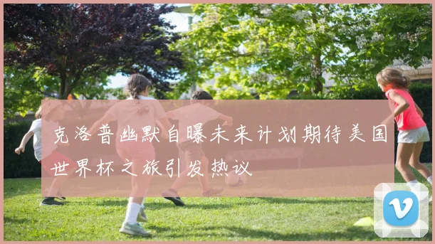 克洛普幽默自曝未来计划期待美国世界杯之旅引发热议