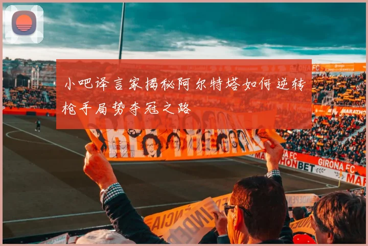小吧译言家揭秘阿尔特塔如何逆转枪手局势夺冠之路