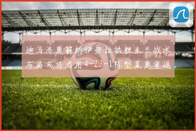 迪马济奥解析伊劳拉执教米兰战术布局或将启用4-23-1阵型莱奥重返左边锋位置
