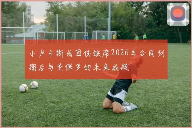 小卢卡斯或因伤缺席2026年合同到期后与圣保罗的未来成疑