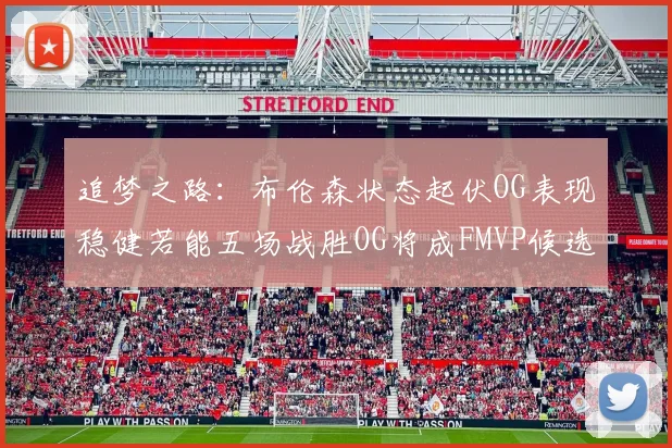 追梦之路：布伦森状态起伏OG表现稳健若能五场战胜OG将成FMVP候选